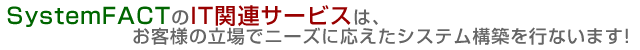 SystemFACTのIT関連サービスは、システムインテグレータとしてお客様のニーズにお答えします！